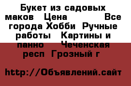  Букет из садовых маков › Цена ­ 6 000 - Все города Хобби. Ручные работы » Картины и панно   . Чеченская респ.,Грозный г.